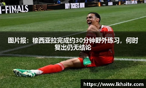 图片报：穆西亚拉完成约30分钟野外练习，何时复出仍无结论